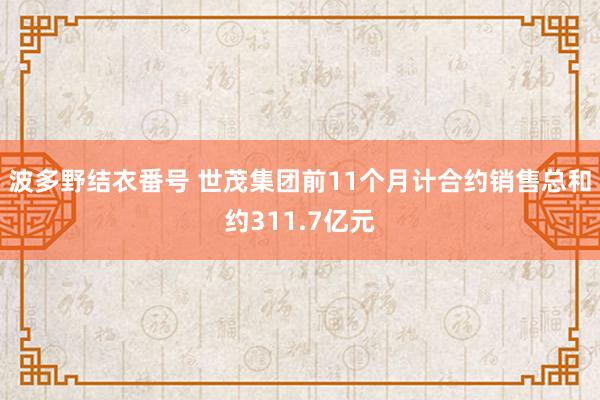 波多野结衣番号 世茂集团前11个月计合约销售总和约311.7亿元