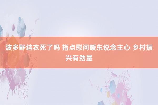 波多野结衣死了吗 指点慰问暖东说念主心 乡村振兴有劲量