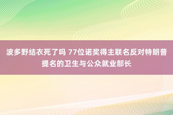 波多野结衣死了吗 77位诺奖得主联名反对特朗普提名的卫生与公众就业部长