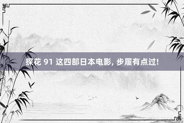 探花 91 这四部日本电影, 步履有点过!