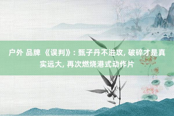 户外 品牌 《误判》: 甄子丹不进攻, 破碎才是真实远大, 再次燃烧港式动作片