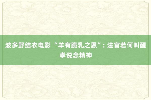 波多野结衣电影 “羊有跪乳之恩”: 法官若何叫醒孝说念精神