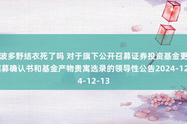 波多野结衣死了吗 对于旗下公开召募证券投资基金更新招募确认书和基金产物贵寓选录的领导性公告2024-12-13