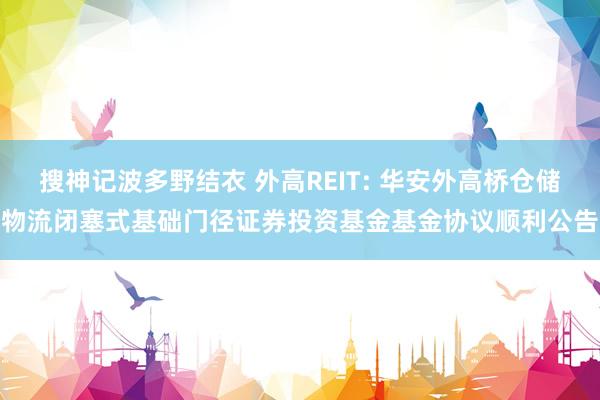 搜神记波多野结衣 外高REIT: 华安外高桥仓储物流闭塞式基础门径证券投资基金基金协议顺利公告