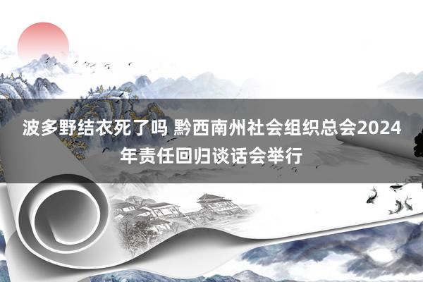 波多野结衣死了吗 黔西南州社会组织总会2024年责任回归谈话会举行