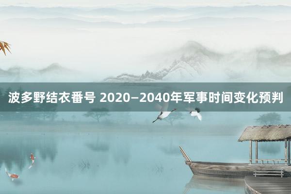 波多野结衣番号 2020—2040年军事时间变化预判