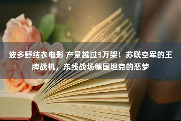 波多野结衣电影 产量越过3万架！苏联空军的王牌战机，东线战场德国坦克的恶梦