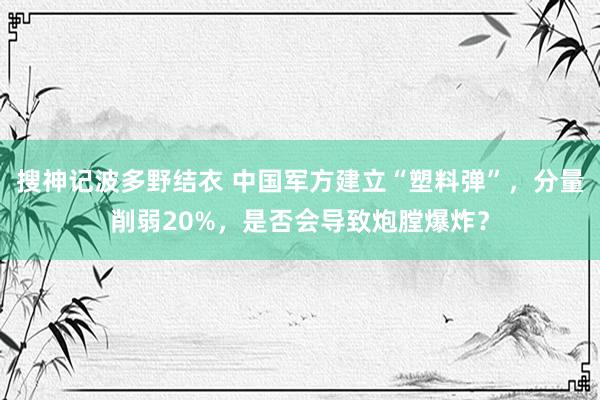 搜神记波多野结衣 中国军方建立“塑料弹”，分量削弱20%，是否会导致炮膛爆炸？