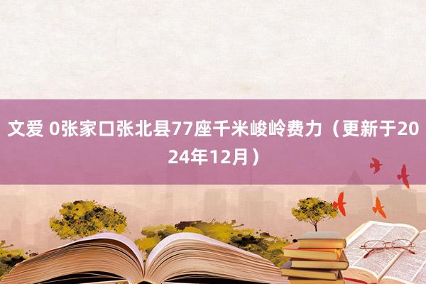 文爱 0张家口张北县77座千米峻岭费力（更新于2024年12月）