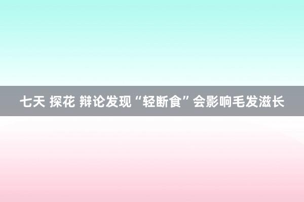 七天 探花 辩论发现“轻断食”会影响毛发滋长