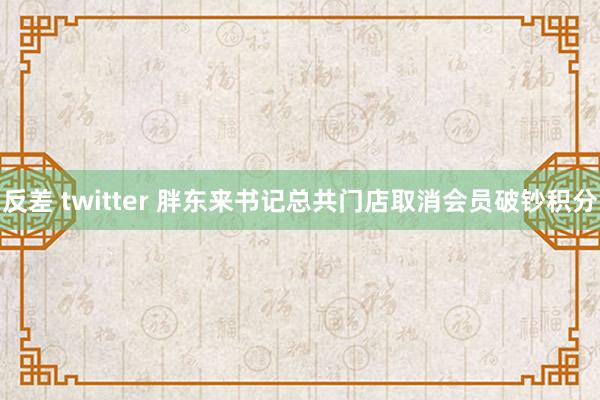 反差 twitter 胖东来书记总共门店取消会员破钞积分