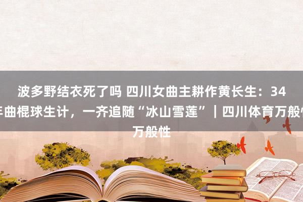 波多野结衣死了吗 四川女曲主耕作黄长生：34年曲棍球生计，一齐追随“冰山雪莲”｜四川体育万般性