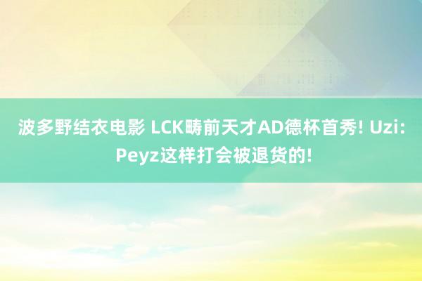 波多野结衣电影 LCK畴前天才AD德杯首秀! Uzi: Peyz这样打会被退货的!