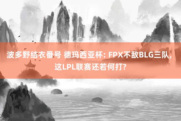 波多野结衣番号 德玛西亚杯: FPX不敌BLG三队, 这LPL联赛还若何打?