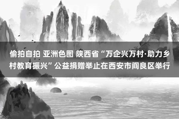 偷拍自拍 亚洲色图 陕西省“万企兴万村·助力乡村教育振兴”公益捐赠举止在西安市阎良区举行