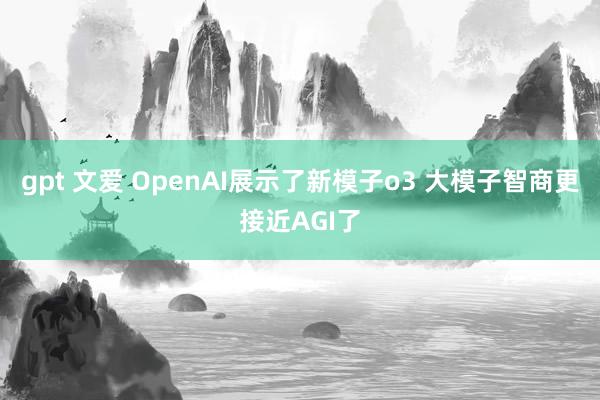 gpt 文爱 OpenAI展示了新模子o3 大模子智商更接近AGI了