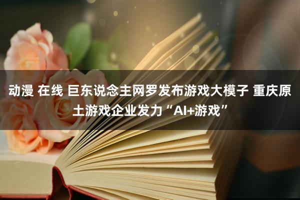 动漫 在线 巨东说念主网罗发布游戏大模子 重庆原土游戏企业发力“AI+游戏”