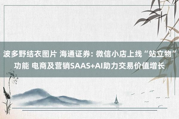 波多野结衣图片 海通证券: 微信小店上线“站立物”功能 电商及营销SAAS+AI助力交易价值增长