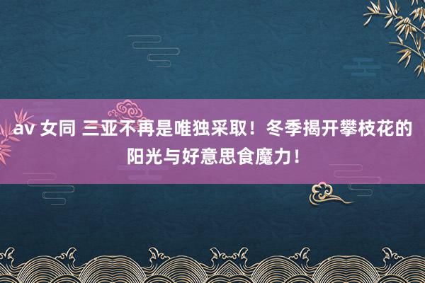 av 女同 三亚不再是唯独采取！冬季揭开攀枝花的阳光与好意思食魔力！