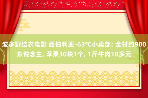 波多野结衣电影 西伯利亚-63℃小卖部: 全村约900东说念主， 苹果30块1个， 1斤牛肉10多元