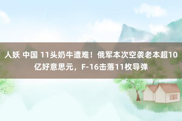 人妖 中国 11头奶牛遭难！俄军本次空袭老本超10亿好意思元，F-16击落11枚导弹