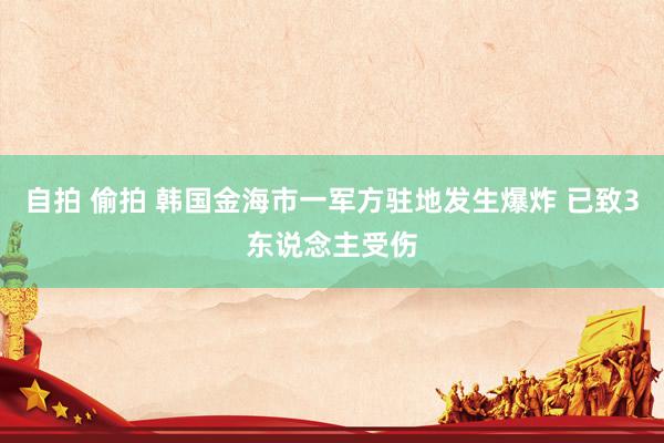 自拍 偷拍 韩国金海市一军方驻地发生爆炸 已致3东说念主受伤