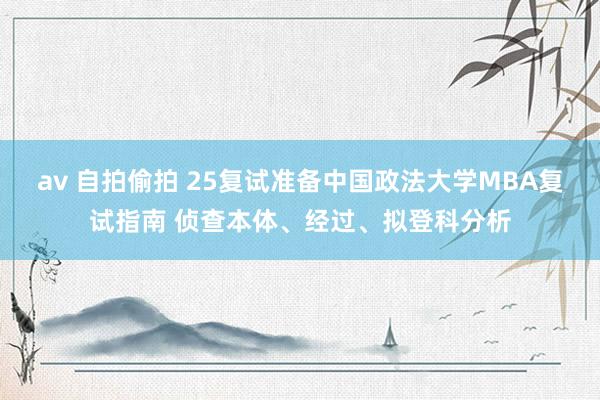 av 自拍偷拍 25复试准备中国政法大学MBA复试指南 侦查本体、经过、拟登科分析