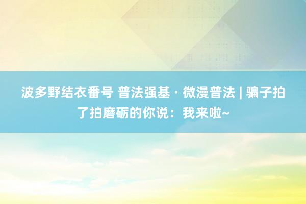 波多野结衣番号 普法强基 · 微漫普法 | 骗子拍了拍磨砺的你说：我来啦~