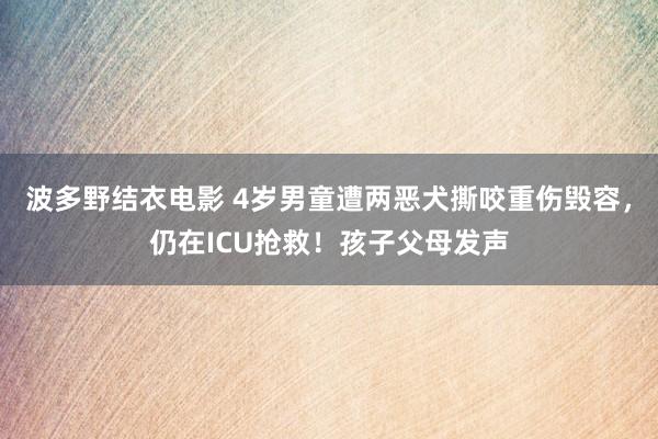 波多野结衣电影 4岁男童遭两恶犬撕咬重伤毁容，仍在ICU抢救！孩子父母发声