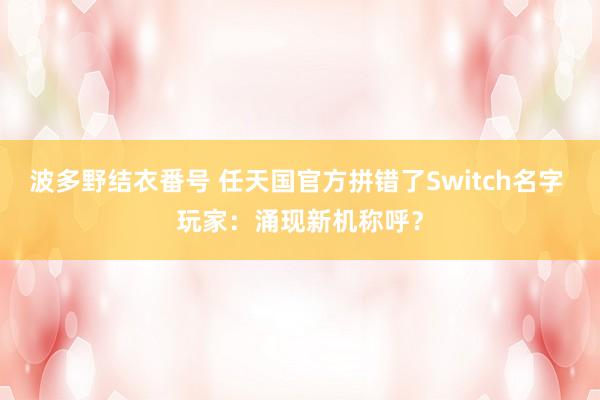 波多野结衣番号 任天国官方拼错了Switch名字 玩家：涌现新机称呼？