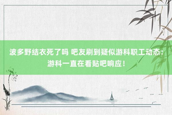 波多野结衣死了吗 吧友刷到疑似游科职工动态：游科一直在看贴吧响应！