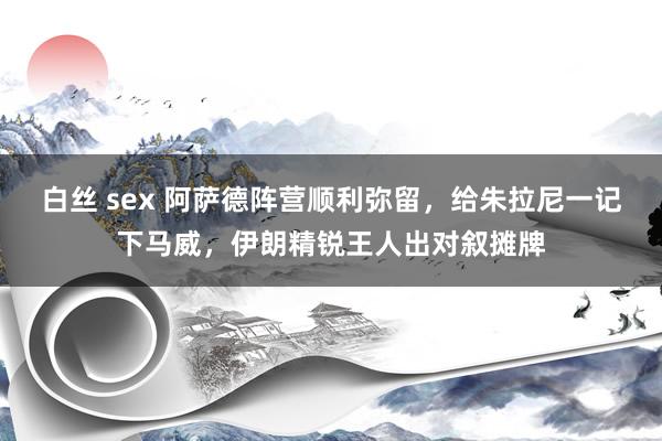 白丝 sex 阿萨德阵营顺利弥留，给朱拉尼一记下马威，伊朗精锐王人出对叙摊牌