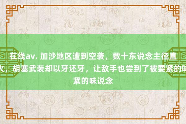 在线av. 加沙地区遭到空袭，数十东说念主径直伤一火，胡塞武装却以牙还牙，让敌手也尝到了被要紧的味说念