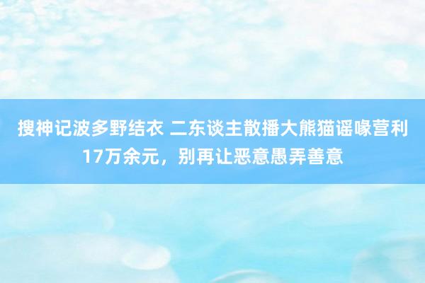 搜神记波多野结衣 二东谈主散播大熊猫谣喙营利17万余元，别再让恶意愚弄善意