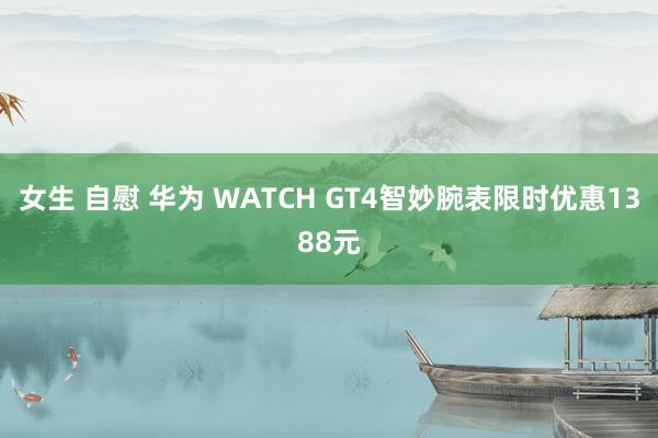 女生 自慰 华为 WATCH GT4智妙腕表限时优惠1388元