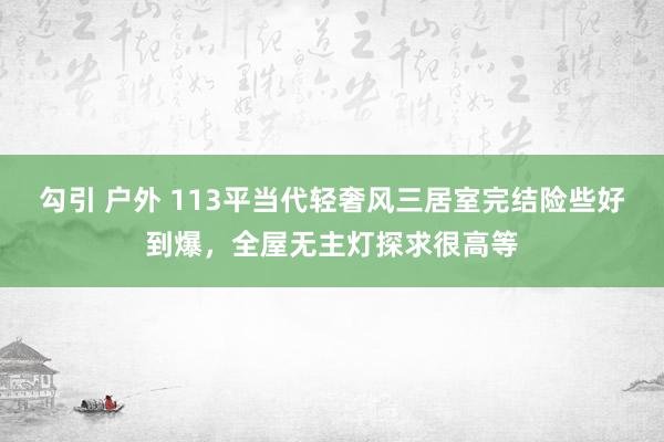 勾引 户外 113平当代轻奢风三居室完结险些好到爆，全屋无主灯探求很高等