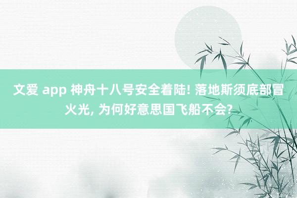 文爱 app 神舟十八号安全着陆! 落地斯须底部冒火光， 为何好意思国飞船不会?