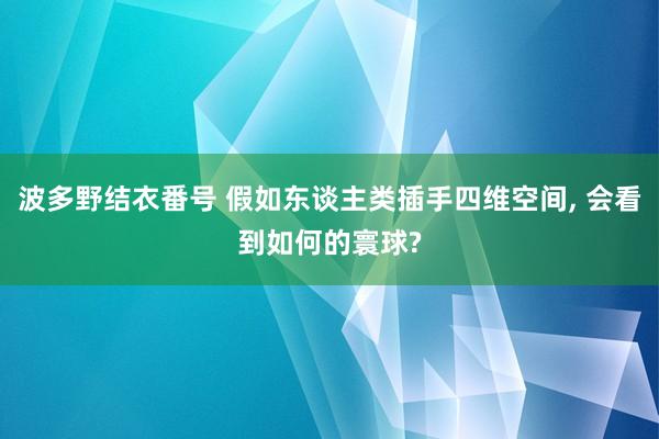 波多野结衣番号 假如东谈主类插手四维空间， 会看到如何的寰球?