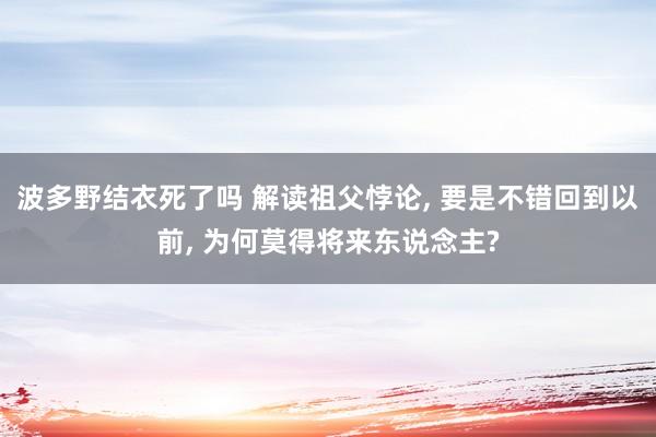 波多野结衣死了吗 解读祖父悖论， 要是不错回到以前， 为何莫得将来东说念主?