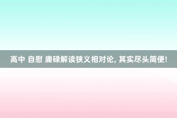 高中 自慰 庸碌解读狭义相对论， 其实尽头简便!