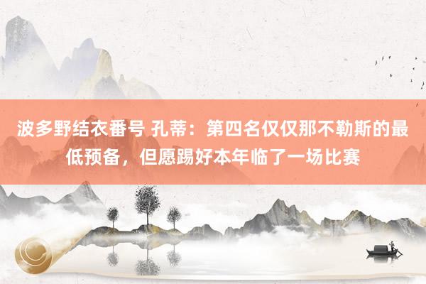 波多野结衣番号 孔蒂：第四名仅仅那不勒斯的最低预备，但愿踢好本年临了一场比赛