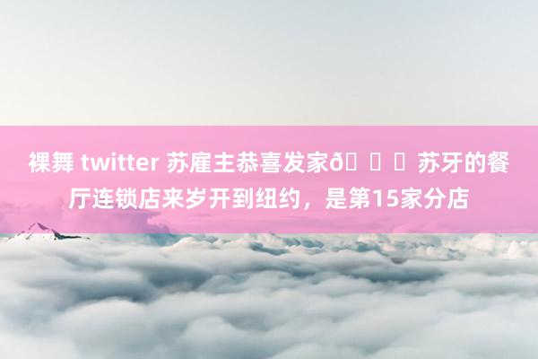 裸舞 twitter 苏雇主恭喜发家🎉苏牙的餐厅连锁店来岁开到纽约，是第15家分店