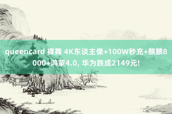 queencard 裸舞 4K东谈主像+100W秒充+麒麟8000+鸿蒙4.0， 华为跌成2149元!