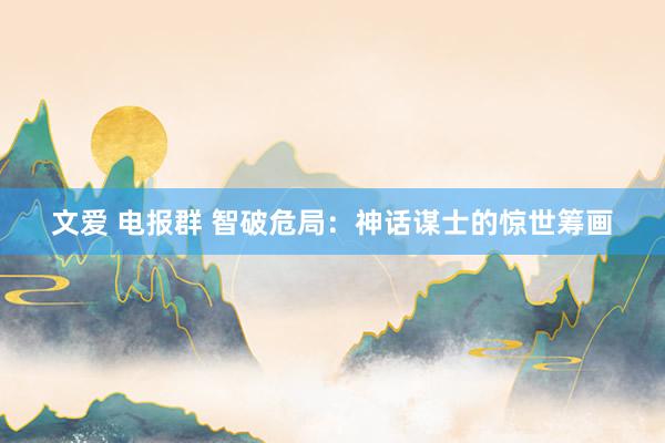 文爱 电报群 智破危局：神话谋士的惊世筹画