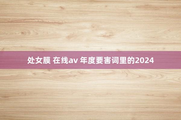 处女膜 在线av 年度要害词里的2024