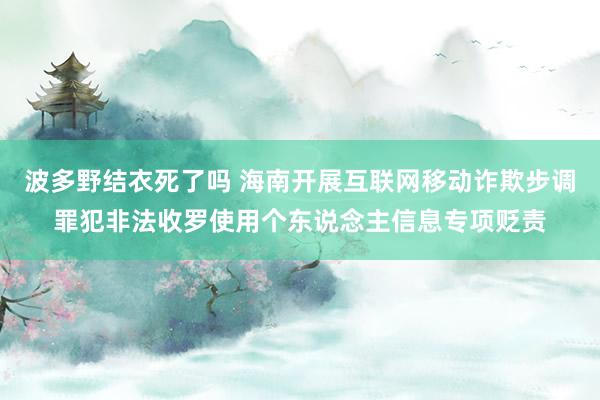 波多野结衣死了吗 海南开展互联网移动诈欺步调罪犯非法收罗使用个东说念主信息专项贬责