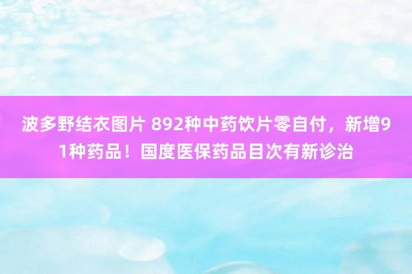 波多野结衣图片 892种中药饮片零自付，新增91种药品！国度医保药品目次有新诊治