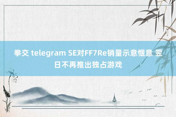 拳交 telegram SE对FF7Re销量示意惬意 翌日不再推出独占游戏