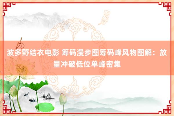 波多野结衣电影 筹码漫步图筹码峰风物图解：放量冲破低位单峰密集