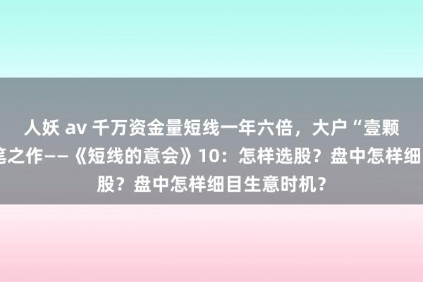 人妖 av 千万资金量短线一年六倍，大户“壹颗红辛”的封笔之作——《短线的意会》10：怎样选股？盘中怎样细目生意时机？